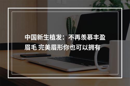 中国新生植发：不再羡慕丰盈眉毛 完美眉形你也可以拥有