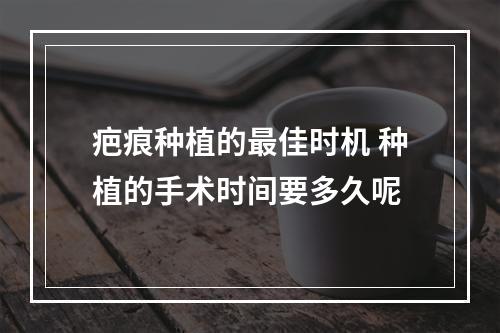 疤痕种植的最佳时机 种植的手术时间要多久呢