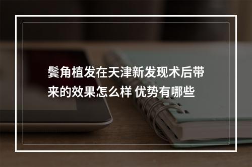 鬓角植发在天津新发现术后带来的效果怎么样 优势有哪些