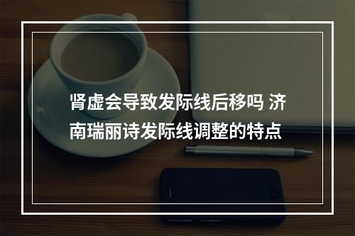 肾虚会导致发际线后移吗 济南瑞丽诗发际线调整的特点