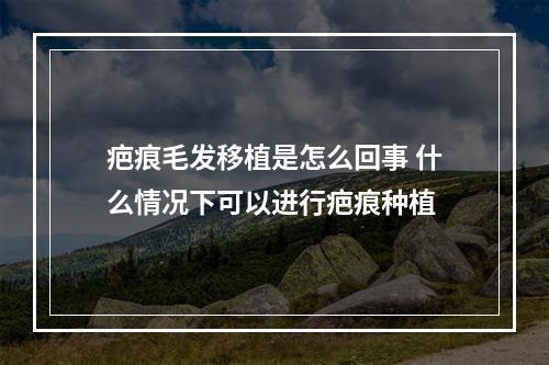 疤痕毛发移植是怎么回事 什么情况下可以进行疤痕种植