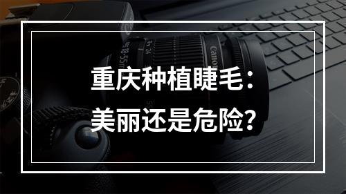 重庆种植睫毛：美丽还是危险？