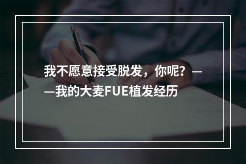 我不愿意接受脱发，你呢？——我的大麦FUE植发经历