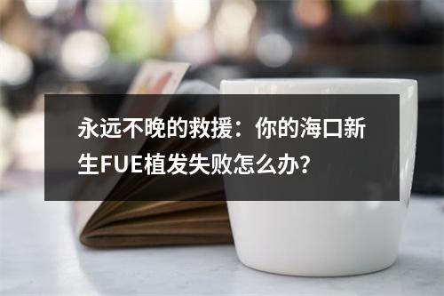 永远不晚的救援：你的海口新生FUE植发失败怎么办？