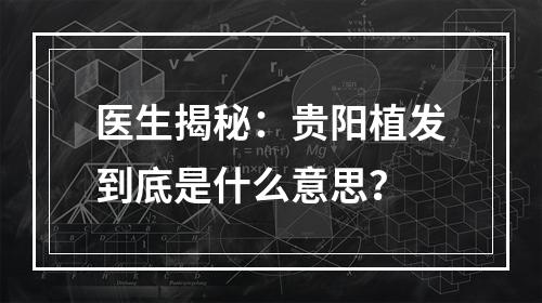 医生揭秘：贵阳植发到底是什么意思？