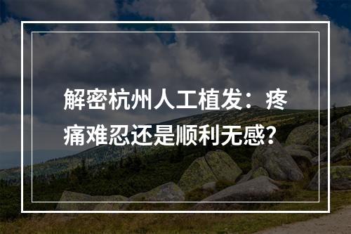 解密杭州人工植发：疼痛难忍还是顺利无感？