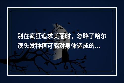 别在疯狂追求美丽时，忽略了哈尔滨头发种植可能对身体造成的危害