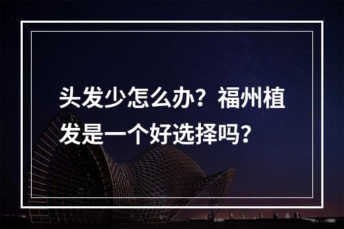 头发少怎么办？福州植发是一个好选择吗？