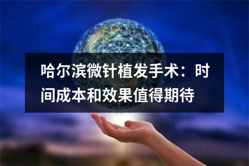 哈尔滨微针植发手术：时间成本和效果值得期待