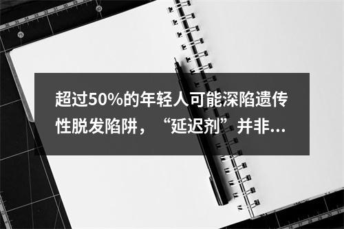 超过50%的年轻人可能深陷遗传性脱发陷阱，“延迟剂”并非银弹