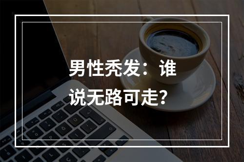 男性秃发：谁说无路可走？