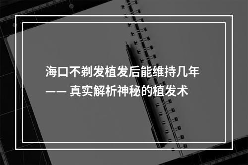 海口不剃发植发后能维持几年 —— 真实解析神秘的植发术