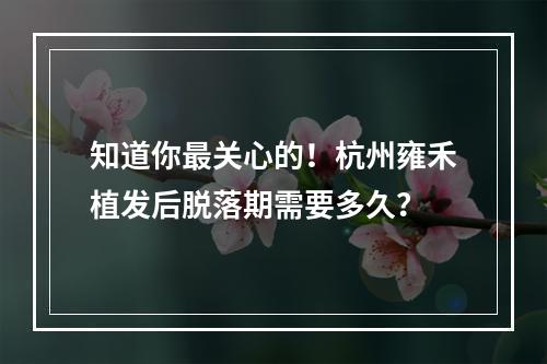 知道你最关心的！杭州雍禾植发后脱落期需要多久？