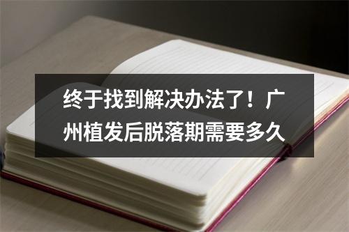 终于找到解决办法了！广州植发后脱落期需要多久