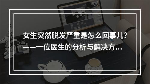 女生突然脱发严重是怎么回事儿？——一位医生的分析与解决方案