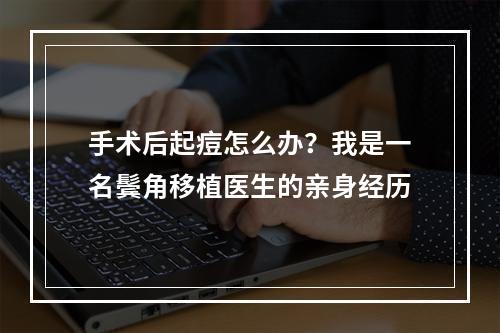 手术后起痘怎么办？我是一名鬓角移植医生的亲身经历