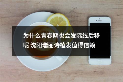 为什么青春期也会发际线后移呢 沈阳瑞丽诗植发值得信赖