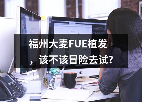 福州大麦FUE植发，该不该冒险去试？