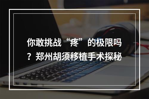 你敢挑战“疼”的极限吗？郑州胡须移植手术探秘