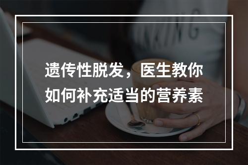 遗传性脱发，医生教你如何补充适当的营养素