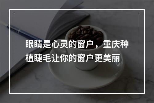 眼睛是心灵的窗户，重庆种植睫毛让你的窗户更美丽