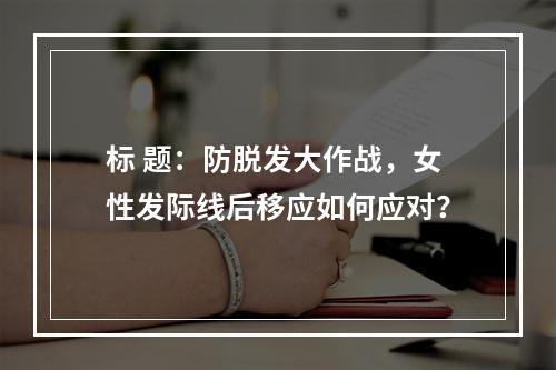 标 题：防脱发大作战，女性发际线后移应如何应对？