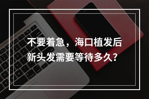 不要着急，海口植发后新头发需要等待多久？