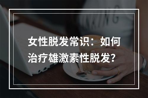 女性脱发常识：如何治疗雄激素性脱发？