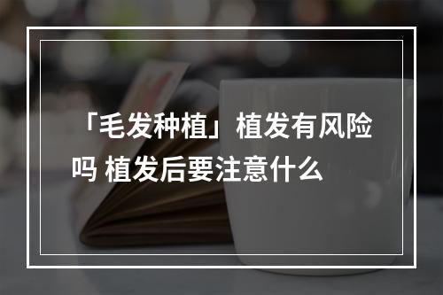 「毛发种植」植发有风险吗 植发后要注意什么