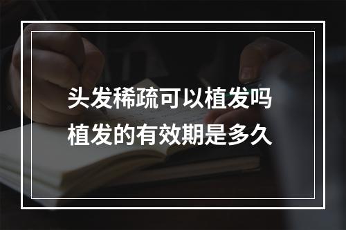 头发稀疏可以植发吗 植发的有效期是多久