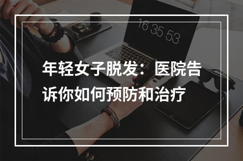 年轻女子脱发：医院告诉你如何预防和治疗