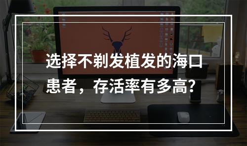 选择不剃发植发的海口患者，存活率有多高？