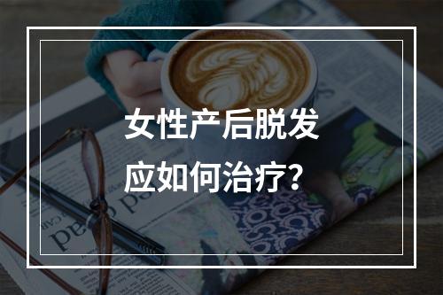 女性产后脱发应如何治疗？