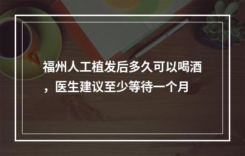 福州人工植发后多久可以喝酒，医生建议至少等待一个月