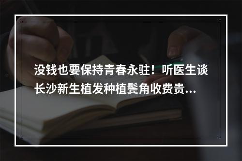 没钱也要保持青春永驻！听医生谈长沙新生植发种植鬓角收费贵吗