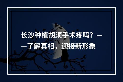 长沙种植胡须手术疼吗？——了解真相，迎接新形象