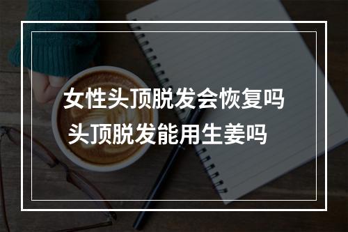 女性头顶脱发会恢复吗 头顶脱发能用生姜吗