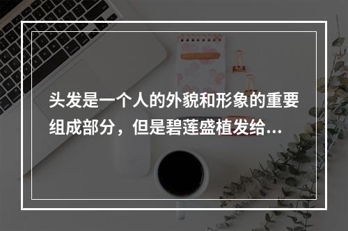 头发是一个人的外貌和形象的重要组成部分，但是碧莲盛植发给我带来了很多烦恼和后遗症。