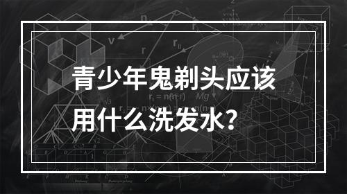 青少年鬼剃头应该用什么洗发水？