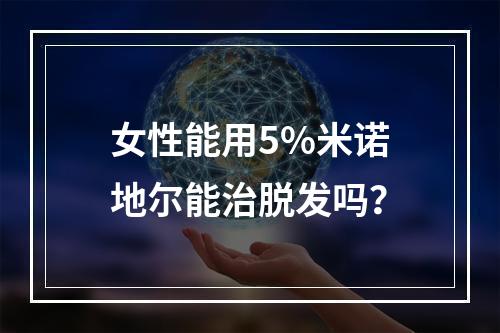 女性能用5%米诺地尔能治脱发吗？