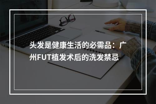 头发是健康生活的必需品：广州FUT植发术后的洗发禁忌