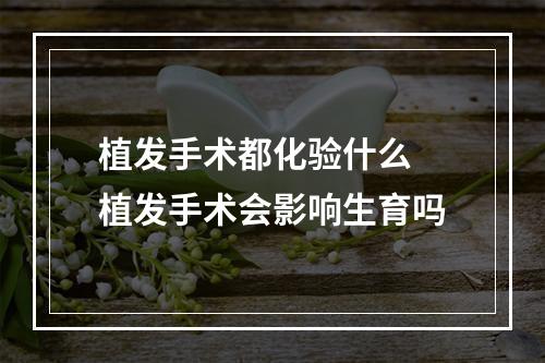 植发手术都化验什么 植发手术会影响生育吗