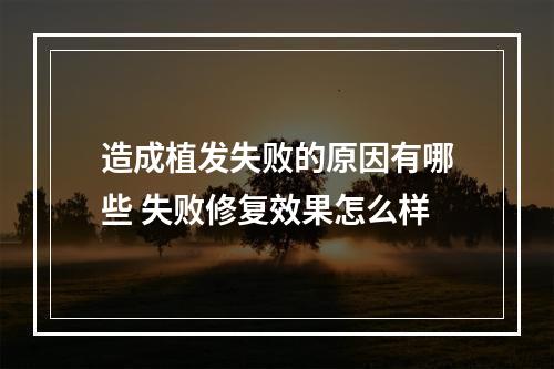 造成植发失败的原因有哪些 失败修复效果怎么样