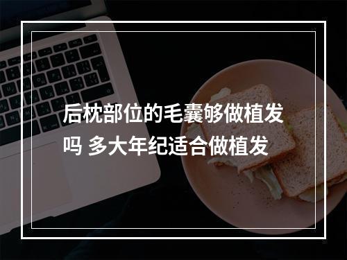 后枕部位的毛囊够做植发吗 多大年纪适合做植发