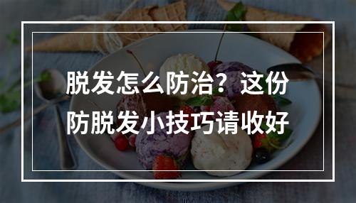 脱发怎么防治？这份防脱发小技巧请收好