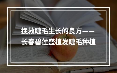 挽救睫毛生长的良方——长春碧莲盛植发睫毛种植