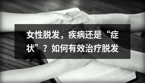 女性脱发，疾病还是“症状”？如何有效治疗脱发