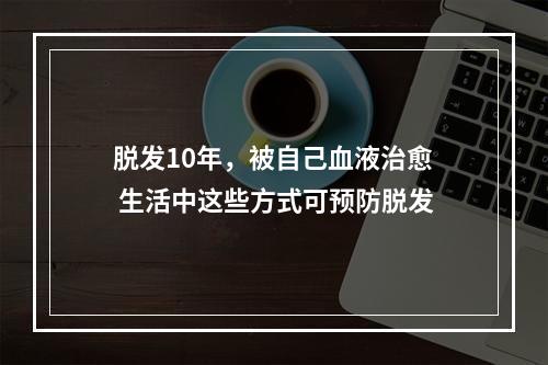 脱发10年，被自己血液治愈 生活中这些方式可预防脱发