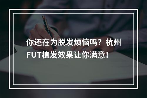 你还在为脱发烦恼吗？杭州FUT植发效果让你满意！