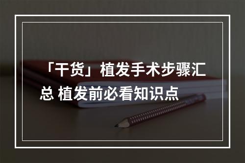 「干货」植发手术步骤汇总 植发前必看知识点